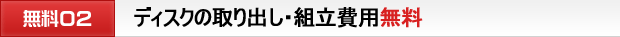 ディスクの取り出し・組立費用無料