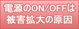 電源のON/OFFは被害拡大の原因