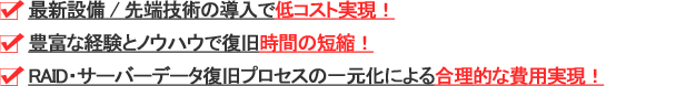 最新設備/システム導入で低価格の実現！
豊富な経験・熟練されたエンジニアで復旧時間の短縮！
業界最高レベルの技術と合理的な費用の実現！